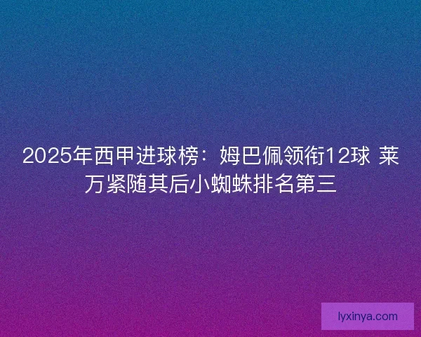 2025年西甲进球榜：姆巴佩领衔12球 莱万紧随其后小蜘蛛排名第三
