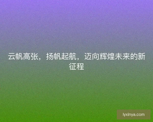 云帆高张，扬帆起航，迈向辉煌未来的新征程