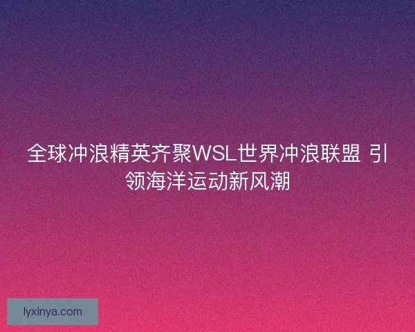 全球冲浪精英齐聚WSL世界冲浪联盟 引领海洋运动新风潮