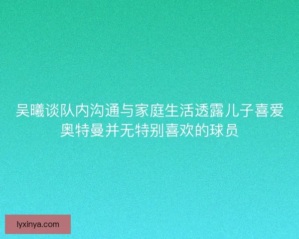 吴曦谈队内沟通与家庭生活透露儿子喜爱奥特曼并无特别喜欢的球员