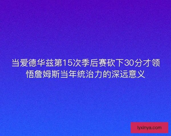 当爱德华兹第15次季后赛砍下30分才领悟詹姆斯当年统治力的深远意义 当爱德华兹第15次季后赛砍下30分才领悟詹姆斯当年统治力的深远意义