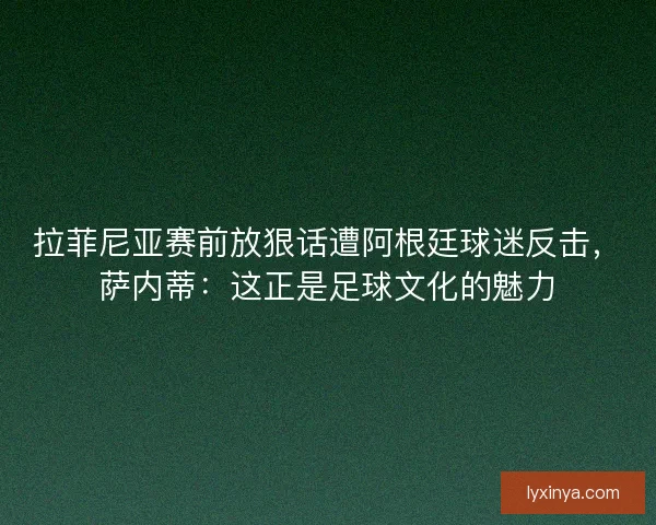 拉菲尼亚赛前放狠话遭阿根廷球迷反击，萨内蒂：这正是足球文化的魅力