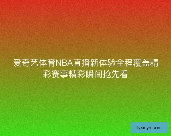 爱奇艺体育NBA直播新体验全程覆盖精彩赛事精彩瞬间抢先看