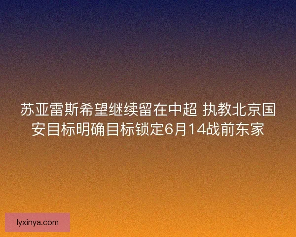 苏亚雷斯希望继续留在中超 执教北京国安目标明确目标锁定6月14战前东家