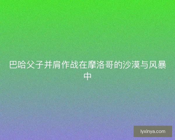 巴哈父子并肩作战在摩洛哥的沙漠与风暴中