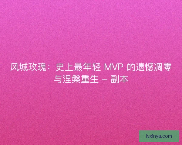 风城玫瑰：史上最年轻 MVP 的遗憾凋零与涅槃重生 - 副本