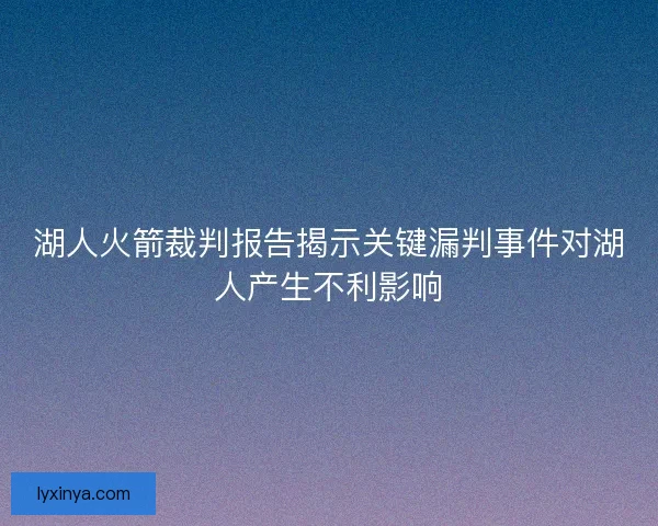 湖人火箭裁判报告揭示关键漏判事件对湖人产生不利影响 湖人火箭裁判报告揭示关键漏判事件对湖人产生不利影响