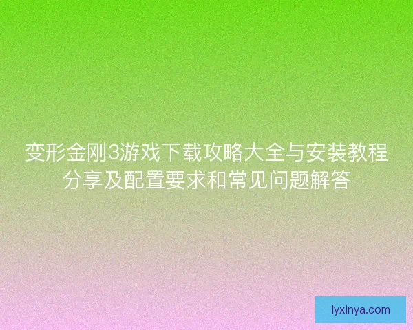 变形金刚3游戏下载攻略大全与安装教程分享及配置要求和常见问题解答