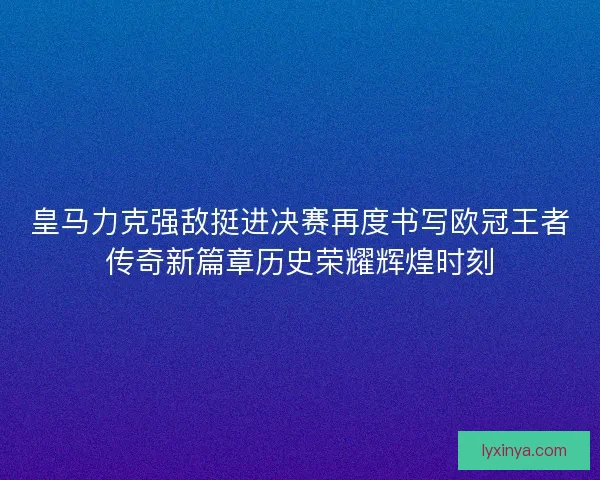 皇马力克强敌挺进决赛再度书写欧冠王者传奇新篇章历史荣耀辉煌时刻