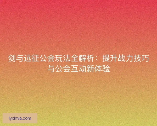 剑与远征公会玩法全解析：提升战力技巧与公会互动新体验