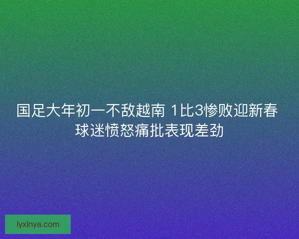国足大年初一不敌越南 1比3惨败迎新春 球迷愤怒痛批表现差劲