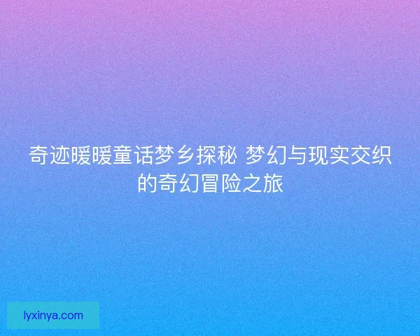 奇迹暖暖童话梦乡探秘 梦幻与现实交织的奇幻冒险之旅