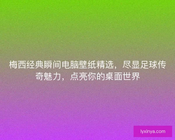 梅西经典瞬间电脑壁纸精选，尽显足球传奇魅力，点亮你的桌面世界