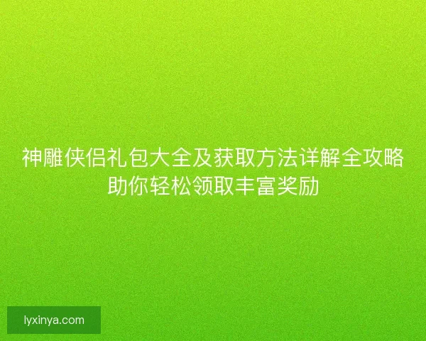 神雕侠侣礼包大全及获取方法详解全攻略助你轻松领取丰富奖励