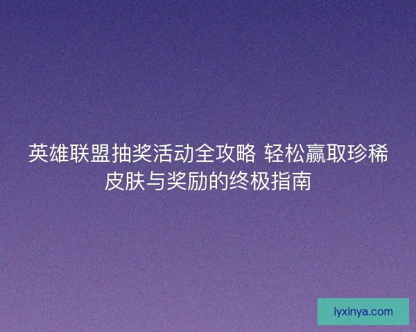 英雄联盟抽奖活动全攻略 轻松赢取珍稀皮肤与奖励的终极指南