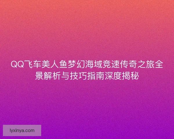 QQ飞车美人鱼梦幻海域竞速传奇之旅全景解析与技巧指南深度揭秘