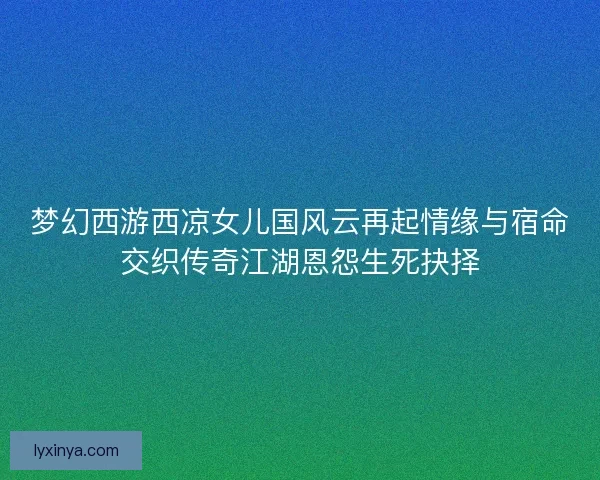 梦幻西游西凉女儿国风云再起情缘与宿命交织传奇江湖恩怨生死抉择