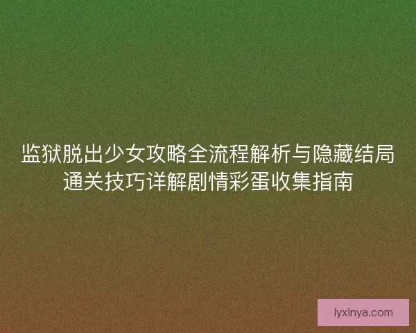 监狱脱出少女攻略全流程解析与隐藏结局通关技巧详解剧情彩蛋收集指南