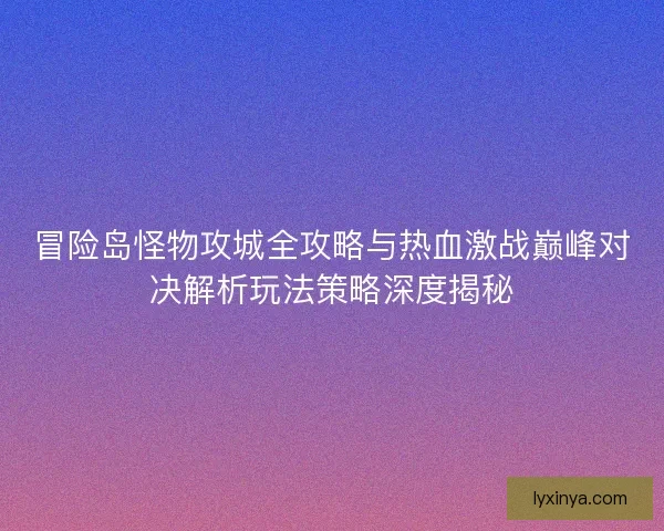 冒险岛怪物攻城全攻略与热血激战巅峰对决解析玩法策略深度揭秘