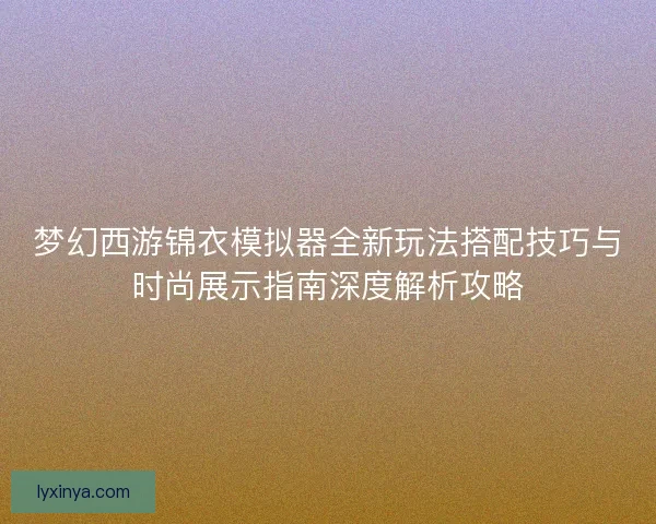 梦幻西游锦衣模拟器全新玩法搭配技巧与时尚展示指南深度解析攻略