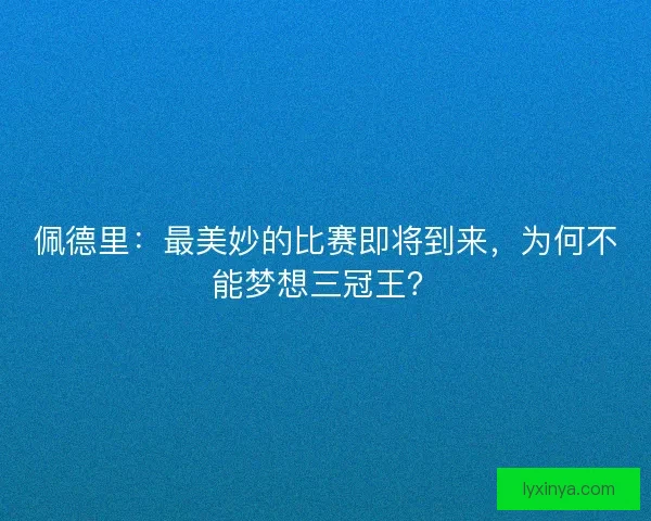 佩德里：最美妙的比赛即将到来，为何不能梦想三冠王？