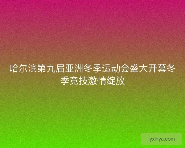 哈尔滨第九届亚洲冬季运动会盛大开幕冬季竞技激情绽放
