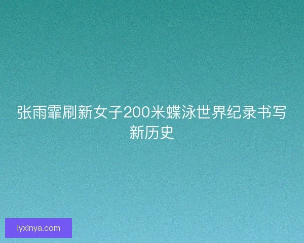 张雨霏刷新女子200米蝶泳世界纪录书写新历史