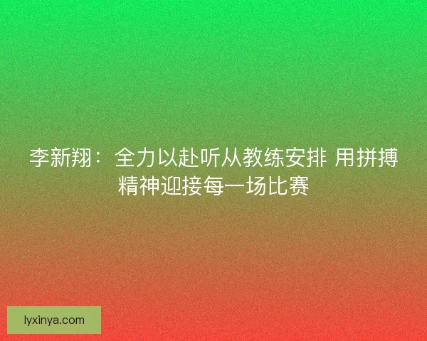 李新翔：全力以赴听从教练安排 用拼搏精神迎接每一场比赛