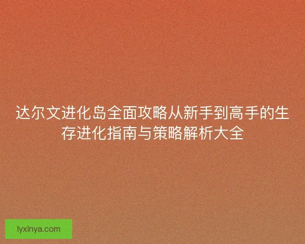 达尔文进化岛全面攻略从新手到高手的生存进化指南与策略解析大全