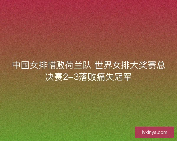 中国女排惜败荷兰队 世界女排大奖赛总决赛2-3落败痛失冠军