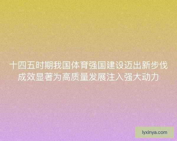 十四五时期我国体育强国建设迈出新步伐成效显著为高质量发展注入强大动力