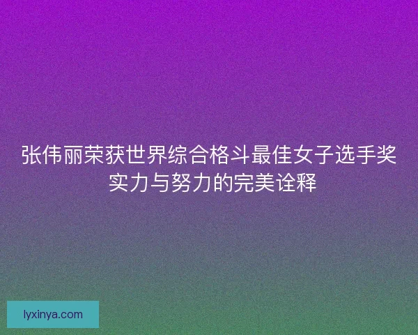 张伟丽荣获世界综合格斗最佳女子选手奖 实力与努力的完美诠释 张伟丽荣获世界综合格斗最佳女子选手奖 实力与努力的完美诠释