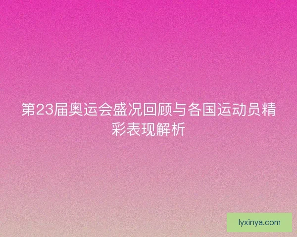 第23届奥运会盛况回顾与各国运动员精彩表现解析