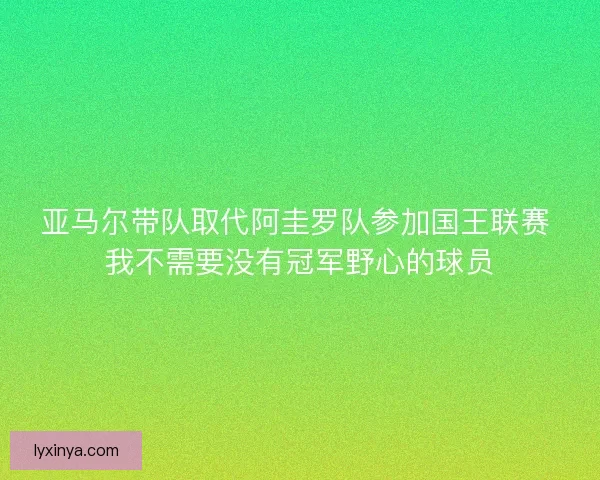 亚马尔带队取代阿圭罗队参加国王联赛 我不需要没有冠军野心的球员