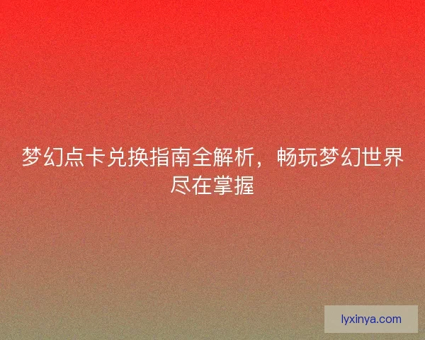 梦幻点卡兑换指南全解析，畅玩梦幻世界尽在掌握