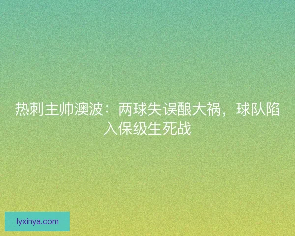 热刺主帅澳波：两球失误酿大祸，球队陷入保级生死战