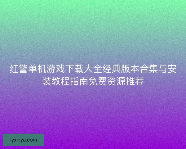 红警单机游戏下载大全经典版本合集与安装教程指南免费资源推荐