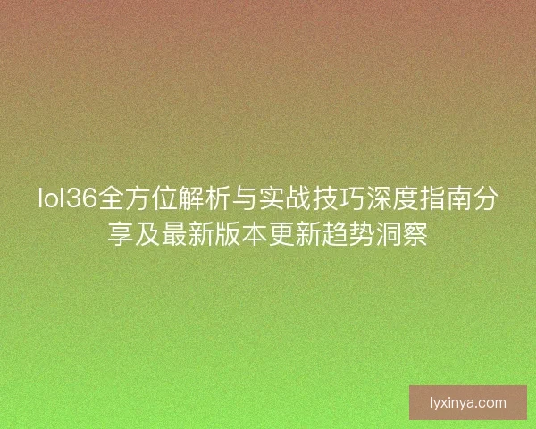 lol36全方位解析与实战技巧深度指南分享及最新版本更新趋势洞察