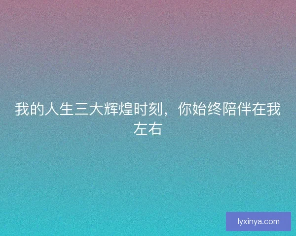 我的人生三大辉煌时刻，你始终陪伴在我左右
