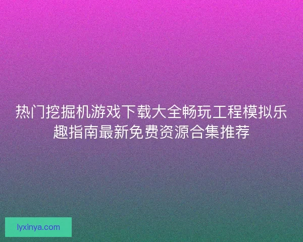 热门挖掘机游戏下载大全畅玩工程模拟乐趣指南最新免费资源合集推荐