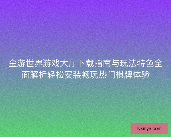 金游世界游戏大厅下载指南与玩法特色全面解析轻松安装畅玩热门棋牌体验 金游世界游戏大厅下载指南与玩法特色全面解析轻松安装畅玩热门棋牌体验