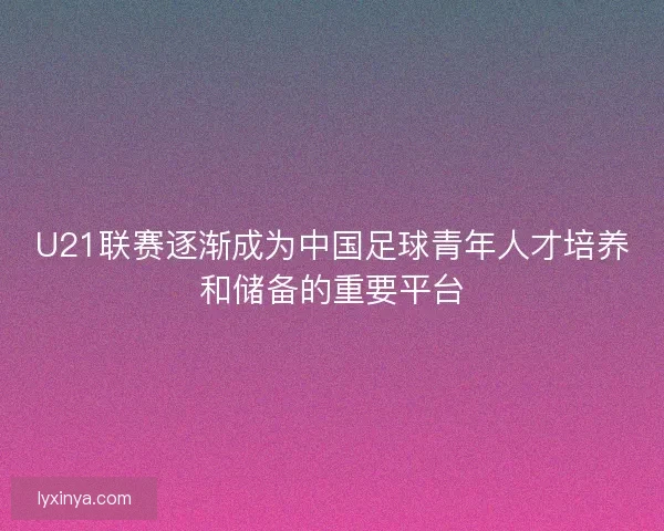 U21联赛逐渐成为中国足球青年人才培养和储备的重要平台