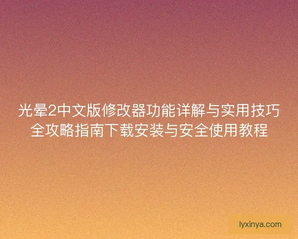 光晕2中文版修改器功能详解与实用技巧全攻略指南下载安装与安全使用教程 光晕2中文版修改器功能详解与实用技巧全攻略指南下载安装与安全使用教程