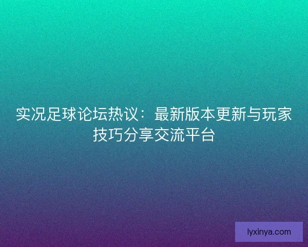实况足球论坛热议:最新版本更新与玩家技巧分享交流平台 实况足球论坛热议:最新版本更新与玩家技巧分享交流平台