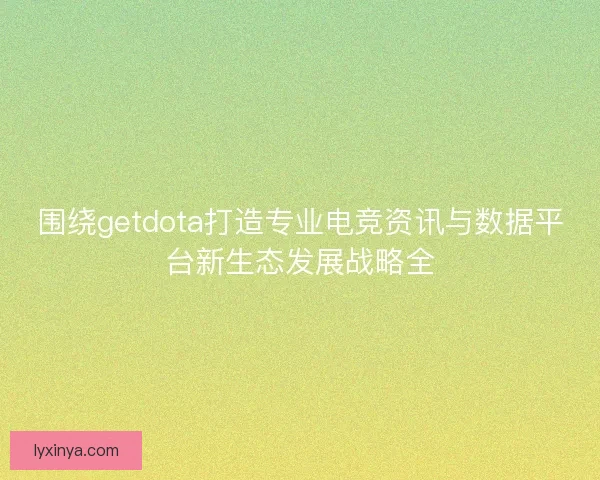 围绕getdota打造专业电竞资讯与数据平台新生态发展战略全 围绕getdota打造专业电竞资讯与数据平台新生态发展战略全