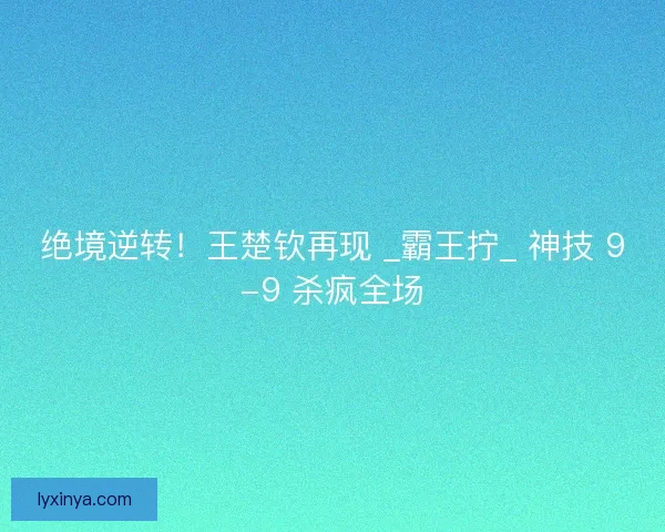 绝境逆转！王楚钦再现 _霸王拧_ 神技 9-9 杀疯全场