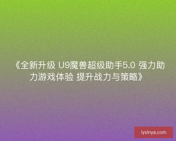 《全新升级 U9魔兽超级助手5.0 强力助力游戏体验 提升战力与策略》 《全新升级 U9魔兽超级助手5.0 强力助力游戏体验 提升战力与策略》