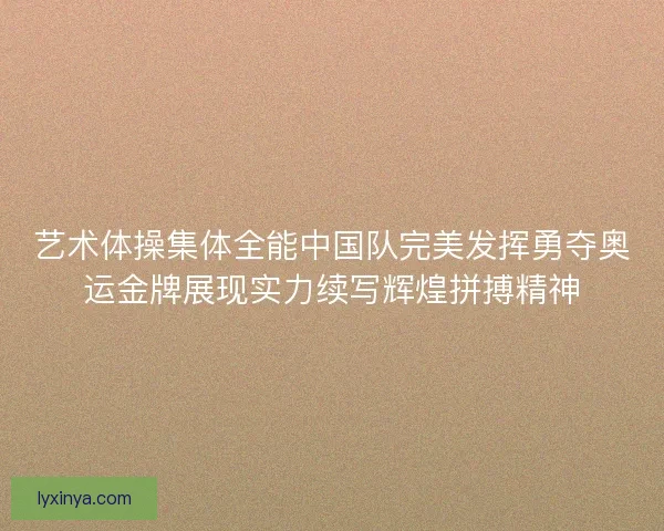 艺术体操集体全能中国队完美发挥勇夺奥运金牌展现实力续写辉煌拼搏精神