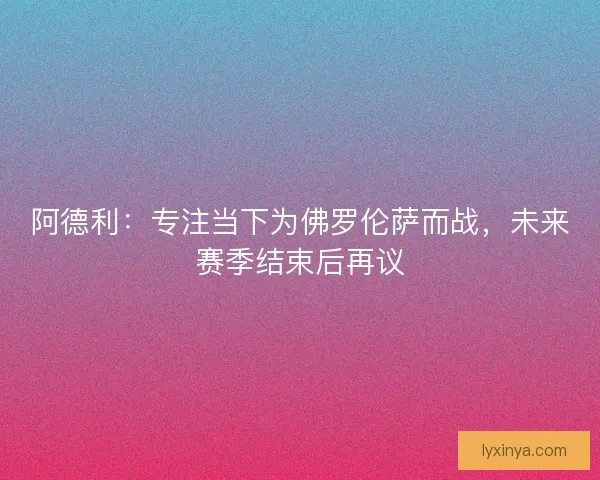 阿德利：专注当下为佛罗伦萨而战，未来赛季结束后再议