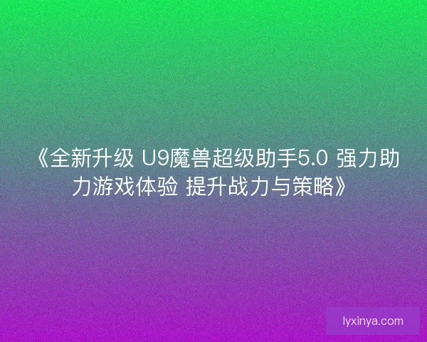 《全新升级 U9魔兽超级助手5.0 强力助力游戏体验 提升战力与策略》